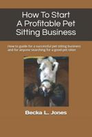 How To Start A Profitable Pet Sitting Business: How to guide for a successful pet sitting business and for anyone searching for a good pet sitter 1796436216 Book Cover