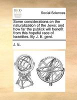Some considerations on the naturalization of the Jews; and how far the publick will benefit from this hopeful race of Israelites. By J. E. gent. 1170106064 Book Cover