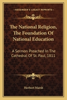 The National Religion the Foundation of National Education: A Sermon Preached ... June 13, 1811, the Time of the Yearly Meeting of the Children ... Is Annexed, an Account of the Society for P 1146802986 Book Cover