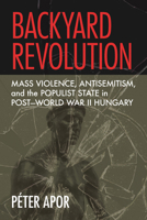 Backyard Revolution: Mass Violence, Antisemitism, and the Populist State in Post-World War II Hungary 1501779885 Book Cover