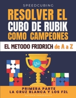 RESOLVER EL CUBO DE RUBIK COMO CAMPEONES. EL MÉTODO FRIDRICH DE A A Z;: Primera parte : La cruz blanca y los F2L. (SPEEDCUBING EN ESPAÑA) 2959915917 Book Cover