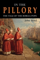 In the Pillory: The Tale of the Borgia Pope B0FR7DH9CL Book Cover