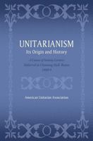 Unitarianism: Its Origin and History: A Course of Sixteen Lectures Delivered in Channing Hall, Boston, 1888-9 1633916375 Book Cover