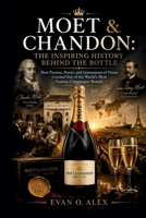 MOËT & CHANDON: THE INSPIRING HISTORY BEHIND THE BOTTLE: How Passion, Power, and Generations of Vision Created One of the World’s Most Famous Champagne Brands (CILLECTIONS OF SOME WINE HISTORY) B0HFT7XKK7 Book Cover