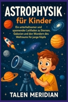 ASTROPHYSIK für Kinder: Ein unterhaltsamer und spannender Leitfaden zu Sternen, Galaxien und den Wundern des Weltraums für junge Köpfe B0FTFSYHZK Book Cover