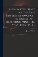 An Impartial State of the Late Difference Amongst the Protestant Dissenting Ministers at Salters-Hall .. 1014430488 Book Cover