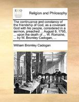 The continuance and constancy of the friendship of God, as a covenant God with his people, considered in a sermon, preached ... August 9, 1795, ... ... W. Romaine, ... by W. Bromley Cadogan, ... 1140861107 Book Cover