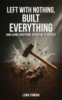 Left with Nothing, Built Everything: How Losing Everything Pushed Me to Succeed B0G3JBY3GR Book Cover