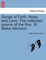 Songs of Faith, Hope, and Love. The collected poems of the Rev. W. Blake Atkinson. 124117282X Book Cover