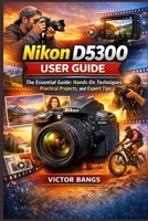 NIKON D5300 USER GUIDE: The Essential Guide: Hands-On Techniques, Practical Projects, and Expert Tips B0GN22N2XD Book Cover