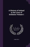 A History of Ireland in the Lives of Irishmen Volume 1 1356003087 Book Cover