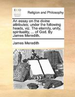 An essay on the divine attributes; under the following heads, viz. The eternity, unity, spirituality, ... of God. By James Meredith. 1170468934 Book Cover