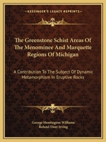 The Greenstone Schist Areas of the Menominee and Marquette Regions of Michigan: A Contribution to the Subject of Dynamic Metamorphism in Eruptive Rocks 1163611484 Book Cover