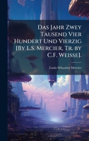 Das Jahr Zwey Tausend Vier Hundert Und Vierzig [By L.S. Mercier, Tr. by C.F. Weisse]. (German Edition) 1023775832 Book Cover