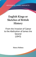 English Kings Or Sketches Of British History: From The Invasion Of Caesar To The Abdication Of James The Second 1104122588 Book Cover