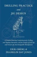 Drilling Practice and Jig Design: A Treatise Covering Comprehensively Drilling and Tapping Operations, and the Design of Drill Jigs and Fixtures for Interchangeable Manufacture 1016569297 Book Cover