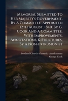 Memorial Submitted to Her Majesty's Government, by a Committee, Appointed 12th August, 1840. by G. Cook and a Committee. with Improvements, Annotations, & Strictures, by a Non-Intrusionist 1273699378 Book Cover