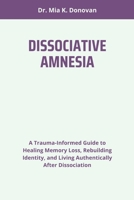 DISSOCIATIVE AMNESIA: A Trauma-Informed Guide to Healing Memory Loss, Rebuilding Identity, and Living Authentically After Dissociation B0FF3C76VB Book Cover