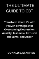 THE ULTIMATE GUIDE TO CBT: Transform Your Life with Proven Strategies for Overcoming Depression, Anxiety, Insomnia, Intrusive Thoughts, and Anger. B0CWGZKSLL Book Cover
