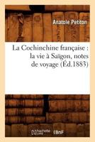 La Cochinchine Franaaise: La Vie a Saagon, Notes de Voyage 2012559352 Book Cover