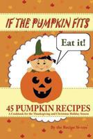 If the Pumpkin Fits, Eat It! 45 Pumpkin Recipes 1480251437 Book Cover