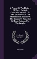 A Primer of the History of the ... Catholic Church in Ireland ... to the Formation of the Modern Irish Branch of the Church of Rome (by R. King) 1143432878 Book Cover