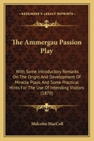 The Ammergau Passion Play: With Some Introductory Remarks On The Origin And Development Of Miracle Plays, And Some Practical Hints For The Use Of Intending Visitors 1104477858 Book Cover