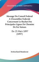 Message Du Conseil Fédéral À L'Assemblée Fédérale Concernant Le Rachat Des Principales Lignes De Chemins De Fer Suisses: Du 25 Mars 1897 116808640X Book Cover