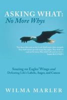 Asking What: No More Whys: Soaring on Eagles' Wings Defeating Life's Labels, Anger and Cancer 149083737X Book Cover