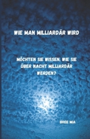 Wie man Milliardär wird: Möchten Sie wissen, wie Sie über Nacht Milliardär werden? B0CCCMRP9Z Book Cover