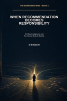 When Recommendation Becomes Responsibility: AI, Moral Judgment, and the Human Duty to Decide (The Borrowed Mind) B0HH8QNQY9 Book Cover