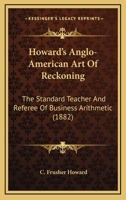 Howard's Anglo-American Art Of Reckoning: The Standard Teacher And Referee Of Business Arithmetic 1166577856 Book Cover