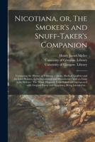 Nicotiana, or, The Smoker's and Snuff-taker's Companion [electronic Resource]: Containing the History of Tobacco; Culture, Medical Qualities and the ... Essay in Its Defence. The Whole Elegantly... 1014698049 Book Cover