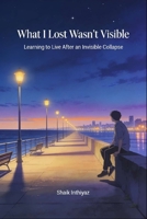 What I Lost Wasn't Visible: Learning to Live After an Invisible Collapse B0GGQC89GJ Book Cover