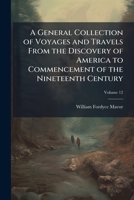 A General Collection of Voyages and Travels from the Discovery of America to Commencement of the Nineteenth Century, Volume 12 1147023255 Book Cover