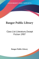 Bangor Public Library: Class List Literature, Except Fiction 1907 1163278866 Book Cover