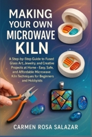 Making Your Own Microwave Kiln: A Step-By-Step Guide To Fused Glass Art, Jewelry, And Creative Projects At Home – Easy, Safe, And Affordable Microwave Kiln Techniques For Beginners And Hobbyists B0FTSR9K5V Book Cover