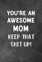 You're An Awesome Mom Keep That Shit Up: Blank Lined Notebook Snarky Sarcastic Gag Gift 1706568231 Book Cover