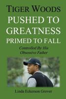 Tiger Woods, Pushed to Greatness Primed to Fall: Controlled By His Obsessive Father 1536871648 Book Cover