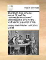 The South-Sea scheme examin'd: and the reasonableness thereof demonstrated. By a hearty well-wisher to publick credit. The second edition. 1170790976 Book Cover