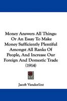 Money Answers All Things: Or An Essay To Make Money Sufficiently Plentiful Amongst All Ranks Of People, And Increase Our Foreign And Domestic Trade 1165418916 Book Cover