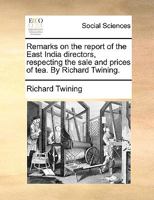 Remarks on the report of the East India directors, respecting the sale and prices of tea. By Richard Twining. 1170363989 Book Cover