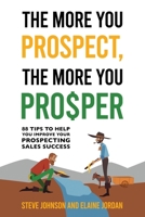 The More You Prospect, The More You Prosper: 88 Tips to Help You Improve Your Prospecting Sales Success 1962987035 Book Cover