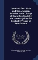 Letters of Gen. Adair and Gen. Jackson relative to the charge of cowardice made by the latter against the Kentucky troops at New Orleans 1015314171 Book Cover