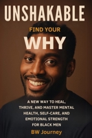 UNSHAKABLE: Find your WHY. A New Way to Heal, Thrive, and Master Mental Health, Self-Care, and Emotional Strength for Black Men B0F74V7HCC Book Cover