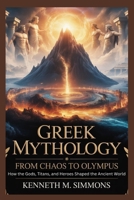 GREEK MYTHOLOGY: From Chaos to Olympus: How the Gods, Titans, and Heroes Shaped the Ancient World B0FW4R98YD Book Cover
