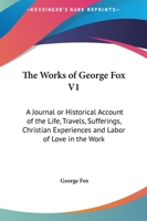 The Works Of George Fox V1: A Journal Or Historical Account Of The Life, Travels, Sufferings, Christian Experiences And Labor Of Love In The Work Of The Ministry 1430490195 Book Cover