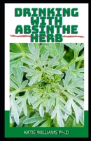 DRINKING WITH ABSINTHE HERB: Comprehensive Guide Plus Recipes for Soothe Inflammation, Boost Mood, Prevent Autoimmunity, Weight loss and Managing Diabetes B08TYVDFDQ Book Cover