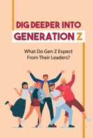 Dig Deeper Into Generation Z: What Do Gen Z Expect From Their Leaders?: Generation Z Leadership Style B09BYDQDGY Book Cover