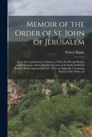 Memoir of the Order of St. John of Jerusalem: From the Capitulation of Malta in 1798 to the Present Period; and Presenting a More Detailed Account of ... Appendix Containing Notices of the Order, Et 1016572816 Book Cover